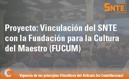 Proyecto: Vinculación del SNTE con la Fundación para la Cultura del Maestro (FUCUM)